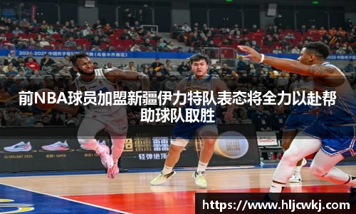 前NBA球员加盟新疆伊力特队表态将全力以赴帮助球队取胜