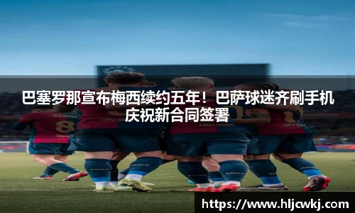 巴塞罗那宣布梅西续约五年！巴萨球迷齐刷手机庆祝新合同签署