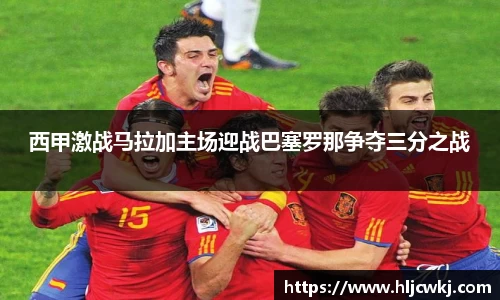 西甲激战马拉加主场迎战巴塞罗那争夺三分之战