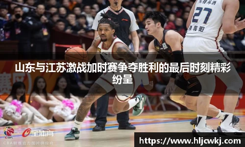 山东与江苏激战加时赛争夺胜利的最后时刻精彩纷呈