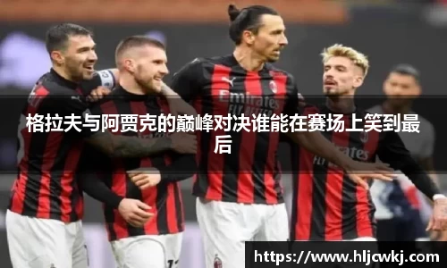 格拉夫与阿贾克的巅峰对决谁能在赛场上笑到最后