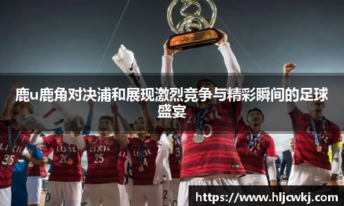 鹿u鹿角对决浦和展现激烈竞争与精彩瞬间的足球盛宴