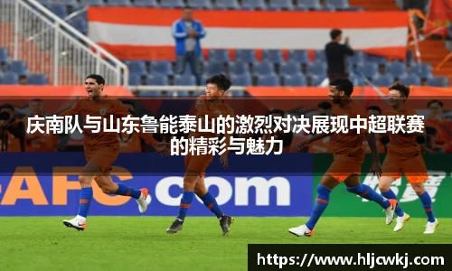 庆南队与山东鲁能泰山的激烈对决展现中超联赛的精彩与魅力