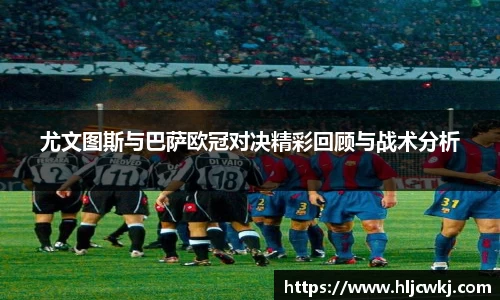 尤文图斯与巴萨欧冠对决精彩回顾与战术分析