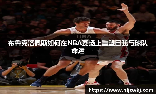 布鲁克洛佩斯如何在NBA赛场上重塑自我与球队命运