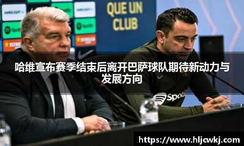 哈维宣布赛季结束后离开巴萨球队期待新动力与发展方向