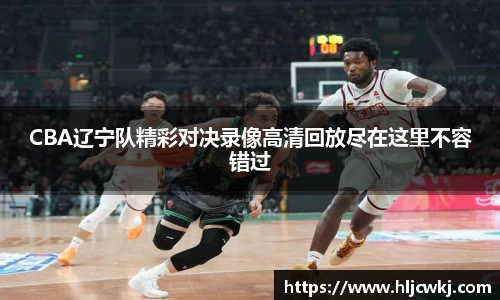 CBA辽宁队精彩对决录像高清回放尽在这里不容错过