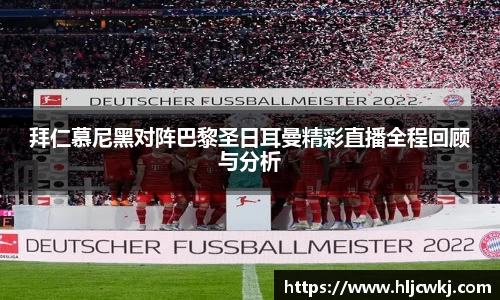 拜仁慕尼黑对阵巴黎圣日耳曼精彩直播全程回顾与分析