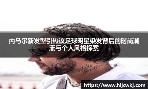 内马尔新发型引热议足球明星染发背后的时尚潮流与个人风格探索