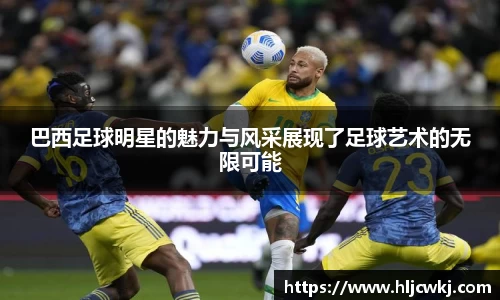 巴西足球明星的魅力与风采展现了足球艺术的无限可能
