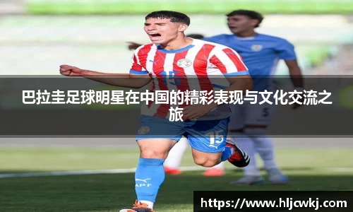 巴拉圭足球明星在中国的精彩表现与文化交流之旅