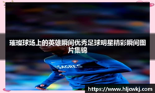 璀璨球场上的英雄瞬间优秀足球明星精彩瞬间图片集锦
