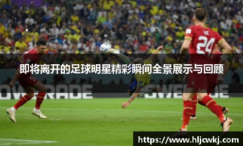 即将离开的足球明星精彩瞬间全景展示与回顾