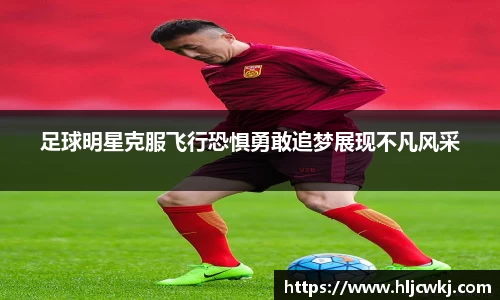 足球明星克服飞行恐惧勇敢追梦展现不凡风采
