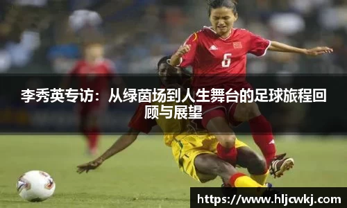 李秀英专访：从绿茵场到人生舞台的足球旅程回顾与展望