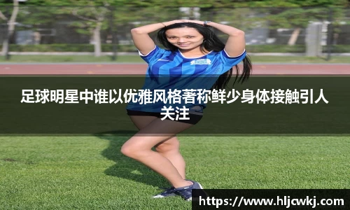 足球明星中谁以优雅风格著称鲜少身体接触引人关注